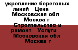 укрепление береговых линий › Цена ­ 64 - Московская обл., Москва г. Строительство и ремонт » Услуги   . Московская обл.,Москва г.